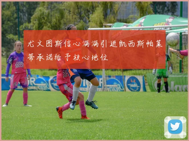 尤文图斯信心满满引进凯西斯帕莱蒂承诺给予核心地位