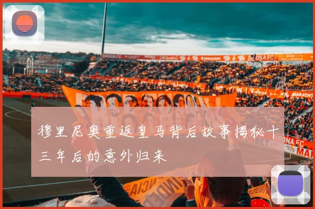 穆里尼奥重返皇马背后故事揭秘十三年后的意外归来