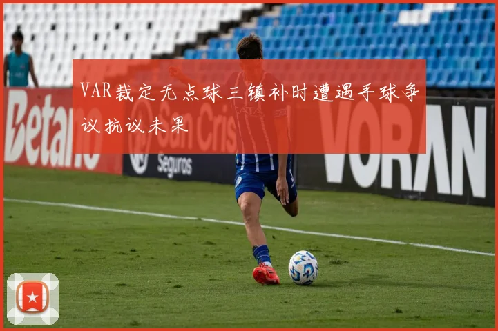 VAR裁定无点球三镇补时遭遇手球争议抗议未果