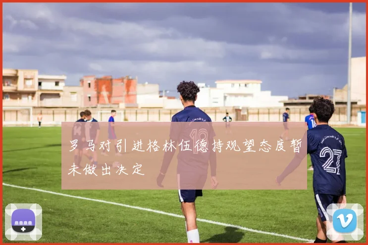 罗马对引进格林伍德持观望态度暂未做出决定