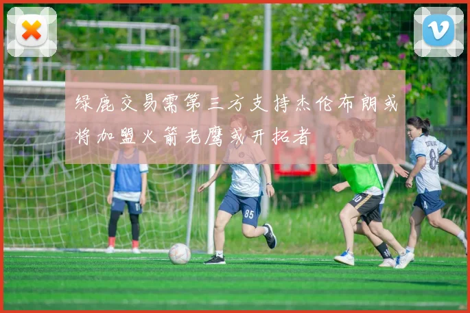 绿鹿交易需第三方支持杰伦布朗或将加盟火箭老鹰或开拓者