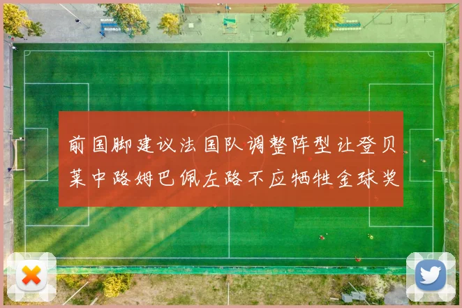 前国脚建议法国队调整阵型让登贝莱中路姆巴佩左路不应牺牲金球奖得主