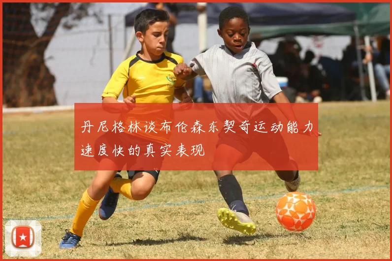 丹尼格林谈布伦森东契奇运动能力速度快的真实表现