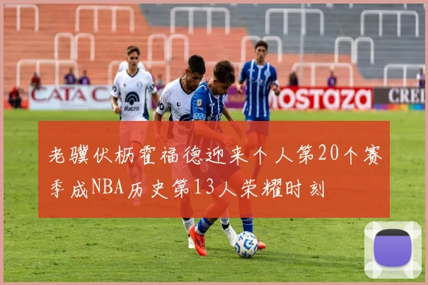 老骥伏枥霍福德迎来个人第20个赛季成NBA历史第13人荣耀时刻