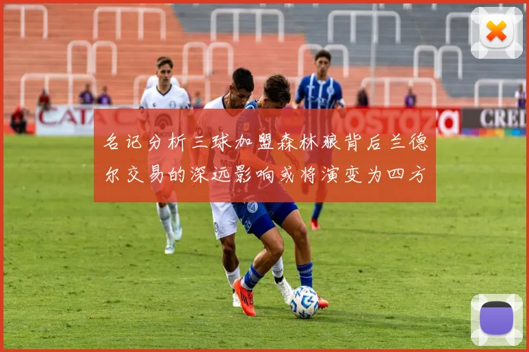 名记分析三球加盟森林狼背后兰德尔交易的深远影响或将演变为四方交易