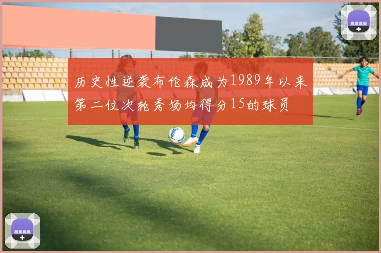 历史性逆袭布伦森成为1989年以来第二位次轮秀场均得分15的球员