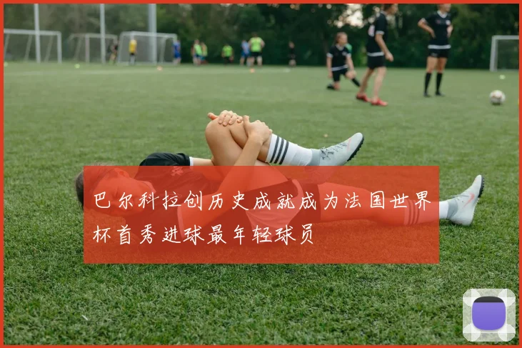 巴尔科拉创历史成就成为法国世界杯首秀进球最年轻球员