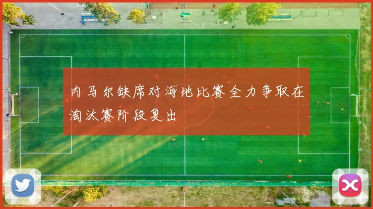 内马尔缺席对海地比赛全力争取在淘汰赛阶段复出