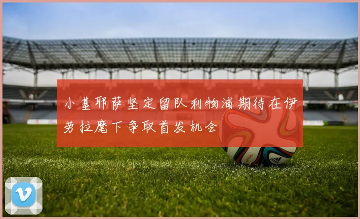 小基耶萨坚定留队利物浦期待在伊劳拉麾下争取首发机会